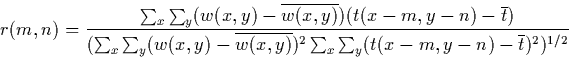 \begin{displaymath}
r(m,n) = \frac{ \sum_{x}\sum_{y}
 ( w(x,y) - \overline{w(x,y...
 ...
 \sum_{x}\sum_{y} ( t(x-m,y-n) - \overline{t} )^{2}
 )^{1/2} }\end{displaymath}